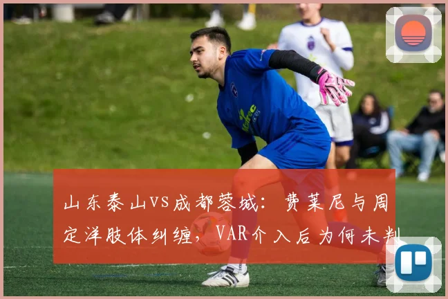 山东泰山vs成都蓉城:费莱尼与周定洋肢体纠缠,VAR介入后为何未判点球?