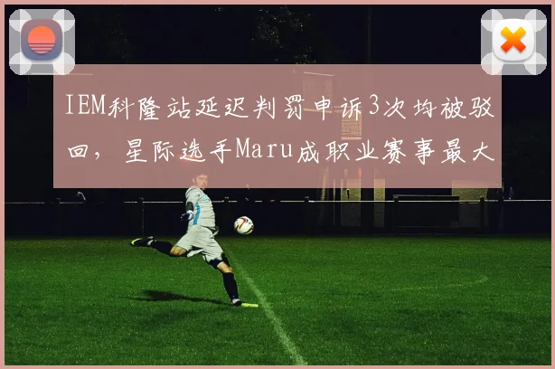 IEM科隆站延迟判罚申诉3次均被驳回,星际选手Maru成职业赛事最大受害者