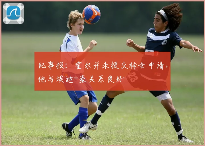 纪事报：霍尔并未提交转会申请，他与埃迪-豪关系良好