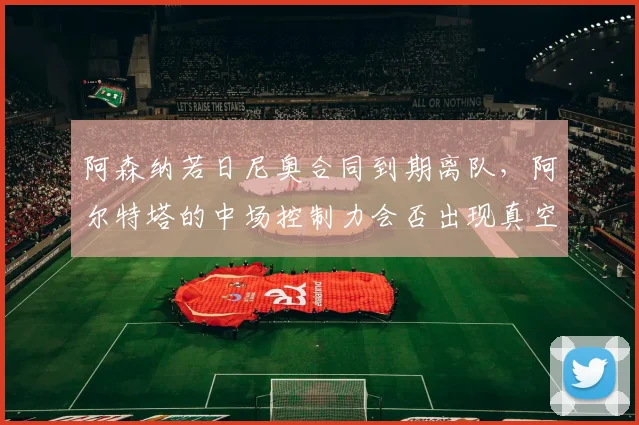 阿森纳若日尼奥合同到期离队，阿尔特塔的中场控制力会否出现真空？