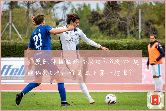 广厦队孙铭徽场均助攻9.8次 vs 赵继伟8.6次,谁是本土第一控卫?
