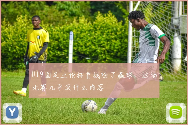U19国足土伦杯首战除了赢球,这场比赛几乎没什么内容