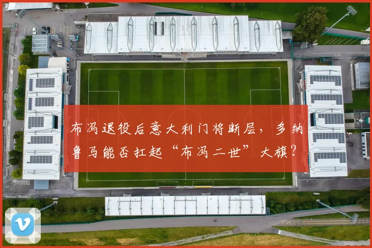 布冯退役后意大利门将断层，多纳鲁马能否扛起“布冯二世”大旗？