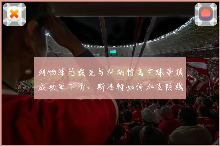 利物浦范戴克与科纳特高空球争顶成功率下滑,斯洛特如何加固防线?