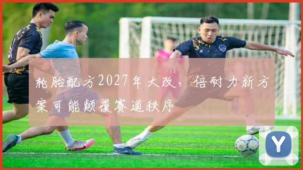 轮胎配方2027年大改,倍耐力新方案可能颠覆赛道秩序