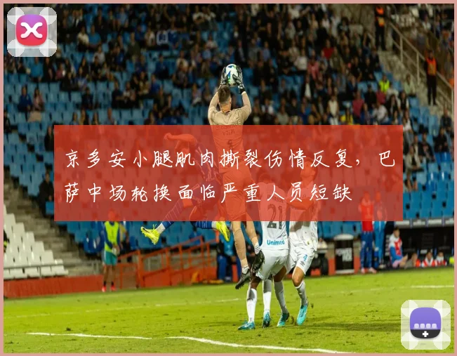 京多安小腿肌肉撕裂伤情反复,巴萨中场轮换面临严重人员短缺